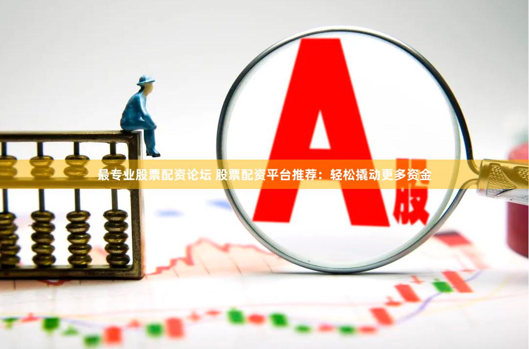 最专业股票配资论坛 股票配资平台推荐：轻松撬动更多资金