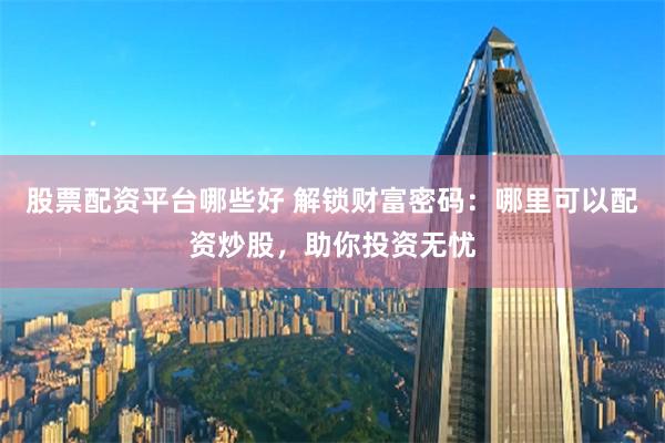 股票配资平台哪些好 解锁财富密码：哪里可以配资炒股，助你投资无忧