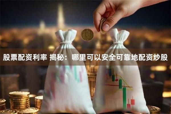 股票配资利率 揭秘：哪里可以安全可靠地配资炒股