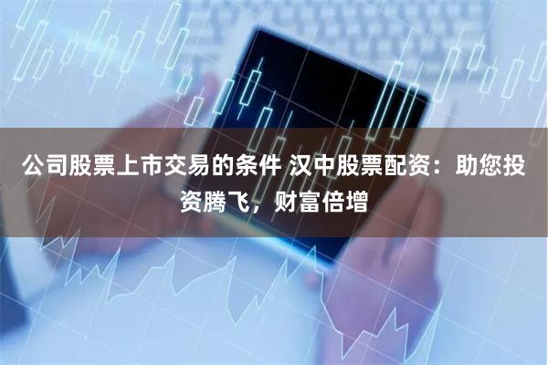 公司股票上市交易的条件 汉中股票配资：助您投资腾飞，财富倍增