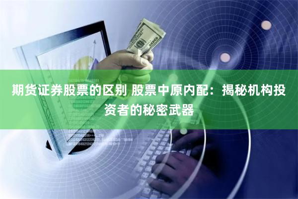 期货证券股票的区别 股票中原内配：揭秘机构投资者的秘密武器