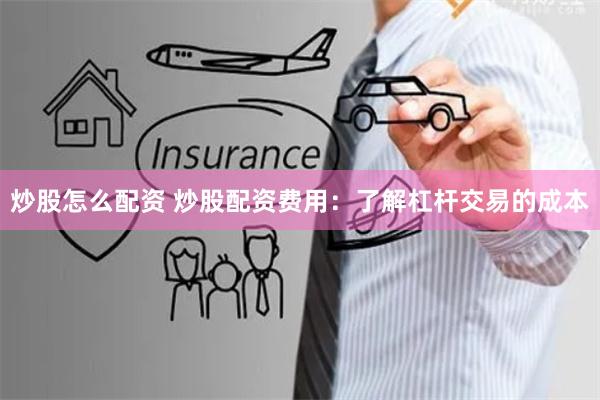 炒股怎么配资 炒股配资费用：了解杠杆交易的成本