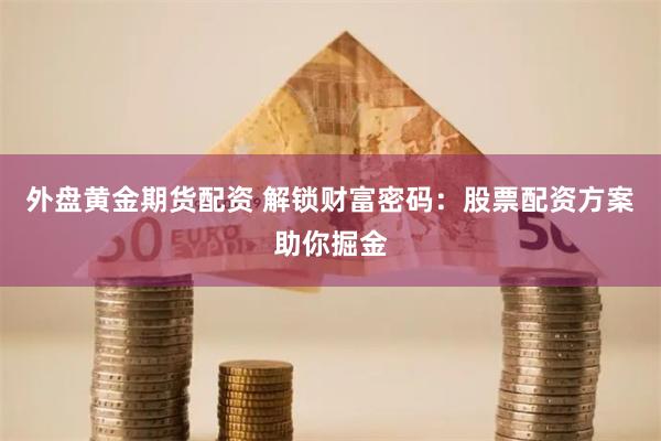 外盘黄金期货配资 解锁财富密码：股票配资方案助你掘金