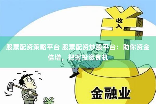 股票配资策略平台 股票配资炒股平台：助你资金倍增，把握投资良机
