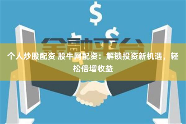 个人炒股配资 股牛网配资：解锁投资新机遇，轻松倍增收益