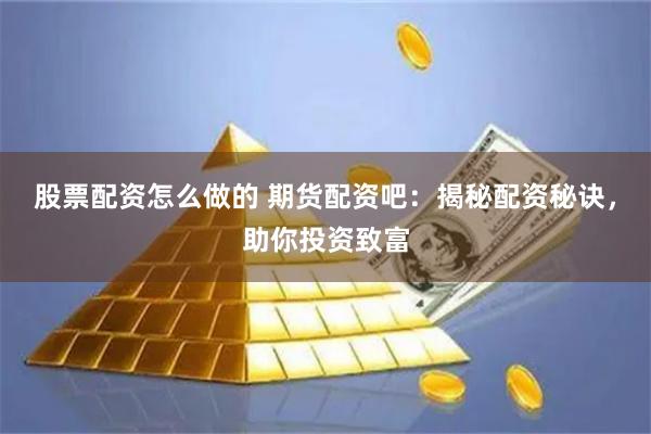 股票配资怎么做的 期货配资吧：揭秘配资秘诀，助你投资致富