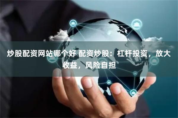 炒股配资网站哪个好 配资炒股：杠杆投资，放大收益，风险自担