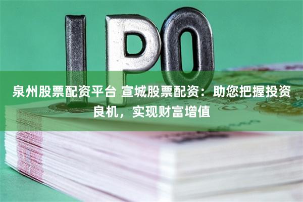 泉州股票配资平台 宣城股票配资：助您把握投资良机，实现财富增值