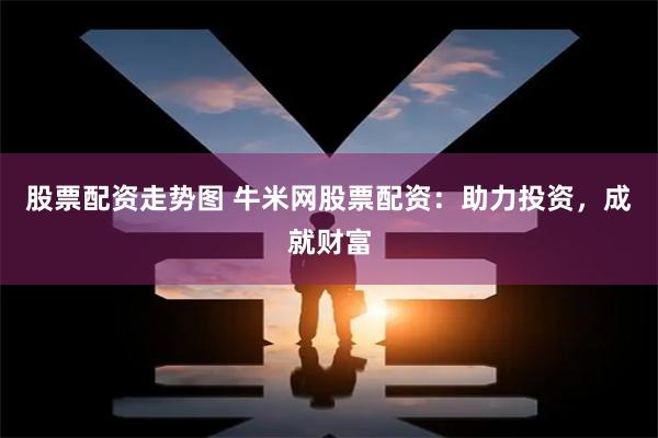 股票配资走势图 牛米网股票配资：助力投资，成就财富