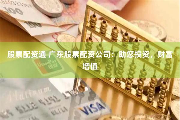 股票配资通 广东股票配资公司：助您投资，财富增值