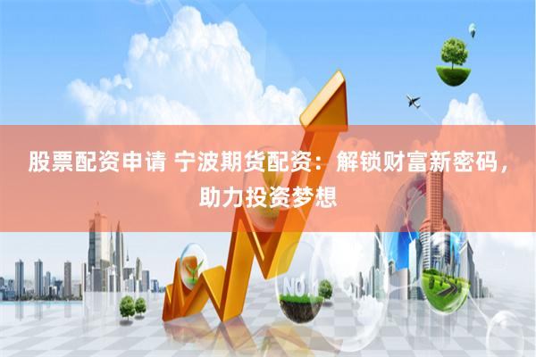 股票配资申请 宁波期货配资：解锁财富新密码，助力投资梦想
