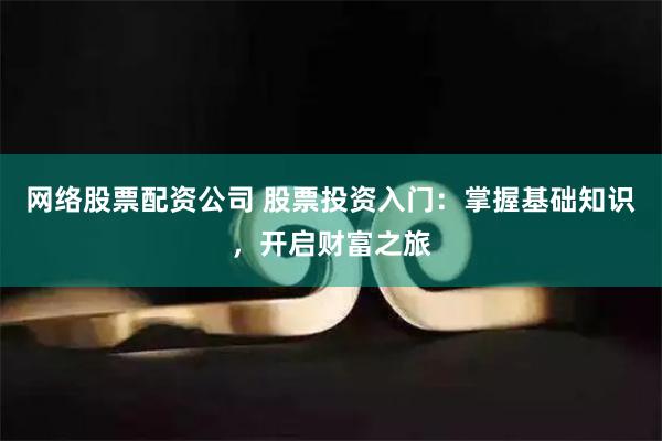 网络股票配资公司 股票投资入门：掌握基础知识，开启财富之旅