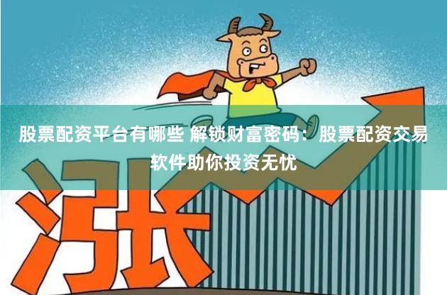 股票配资平台有哪些 解锁财富密码：股票配资交易软件助你投资无忧
