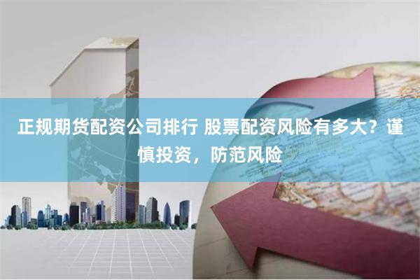 正规期货配资公司排行 股票配资风险有多大？谨慎投资，防范风险