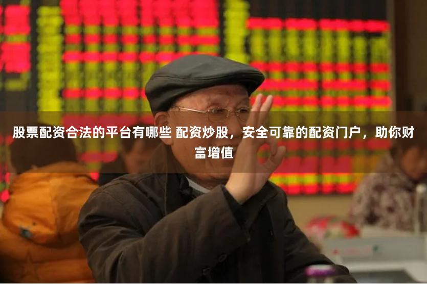 股票配资合法的平台有哪些 配资炒股，安全可靠的配资门户，助你财富增值