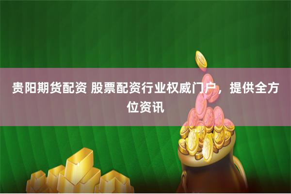 贵阳期货配资 股票配资行业权威门户，提供全方位资讯