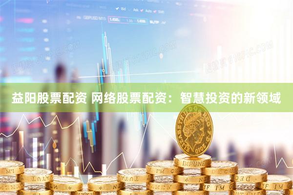 益阳股票配资 网络股票配资：智慧投资的新领域