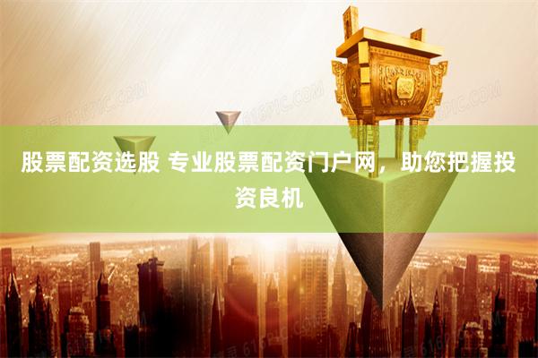 股票配资选股 专业股票配资门户网，助您把握投资良机