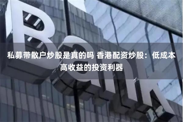 私募带散户炒股是真的吗 香港配资炒股：低成本高收益的投资利器