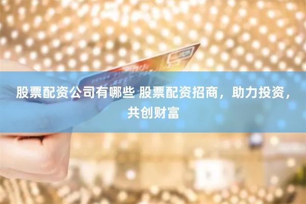 股票配资公司有哪些 股票配资招商，助力投资，共创财富