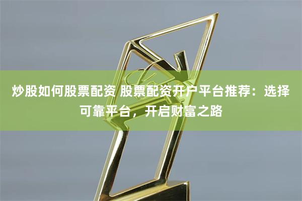 炒股如何股票配资 股票配资开户平台推荐：选择可靠平台，开启财富之路