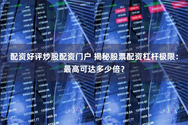 配资好评炒股配资门户 揭秘股票配资杠杆极限：最高可达多少倍？