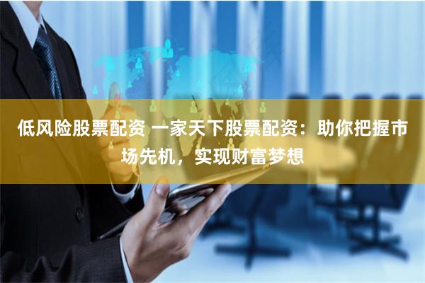 低风险股票配资 一家天下股票配资：助你把握市场先机，实现财富梦想