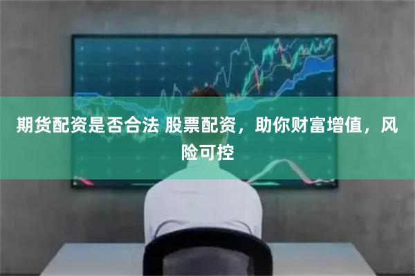期货配资是否合法 股票配资，助你财富增值，风险可控