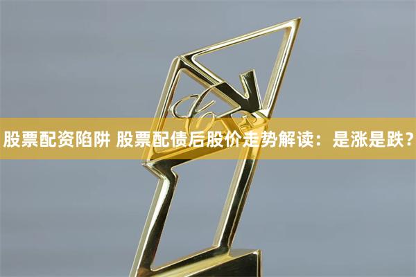 股票配资陷阱 股票配债后股价走势解读：是涨是跌？
