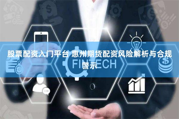 股票配资入门平台 惠州期货配资风险解析与合规警示